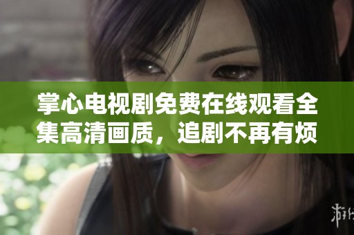 掌心电视剧免费在线观看全集高清画质，追剧不再有烦恼！