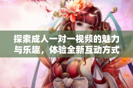 探索成人一对一视频的魅力与乐趣，体验全新互动方式