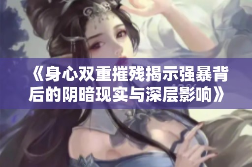 《身心双重摧残揭示强暴背后的阴暗现实与深层影响》
