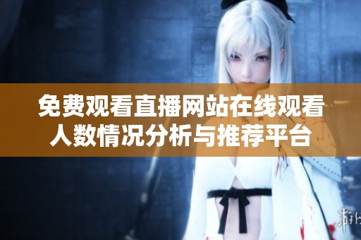 免费观看直播网站在线观看人数情况分析与推荐平台