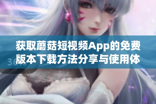 获取蘑菇短视频App的免费版本下载方法分享与使用体验解析