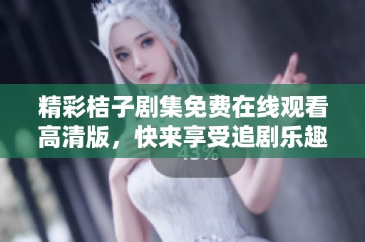 精彩桔子剧集免费在线观看高清版，快来享受追剧乐趣吧