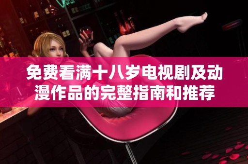 免费看满十八岁电视剧及动漫作品的完整指南和推荐
