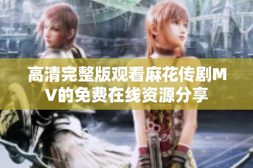 高清完整版观看麻花传剧MV的免费在线资源分享