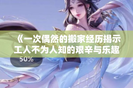《一次偶然的搬家经历揭示工人不为人知的艰辛与乐趣》
