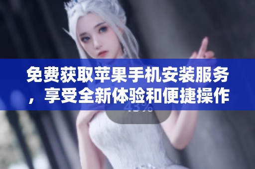 免费获取苹果手机安装服务，享受全新体验和便捷操作随时随地