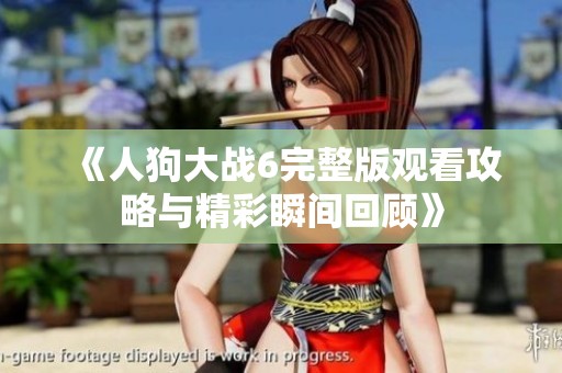 《人狗大战6完整版观看攻略与精彩瞬间回顾》