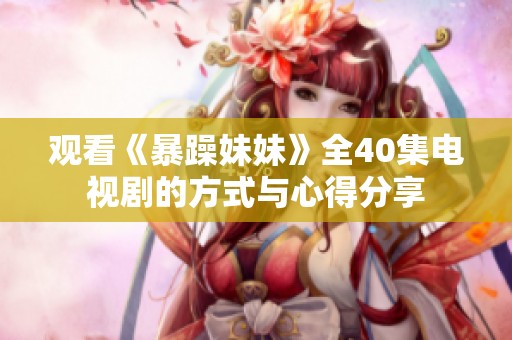 观看《暴躁妹妹》全40集电视剧的方式与心得分享