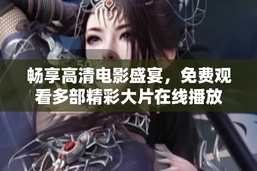 畅享高清电影盛宴，免费观看多部精彩大片在线播放