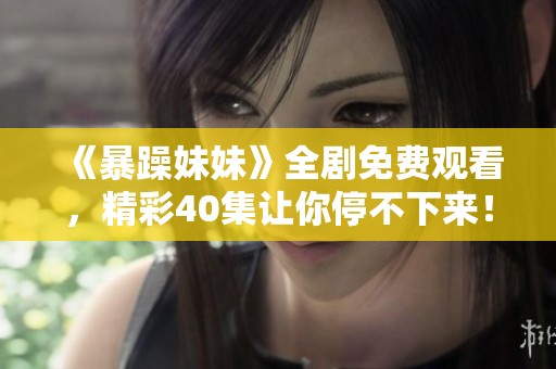 《暴躁妹妹》全剧免费观看，精彩40集让你停不下来！