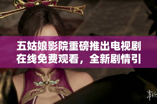 五姑娘影院重磅推出电视剧在线免费观看，全新剧情引人关注