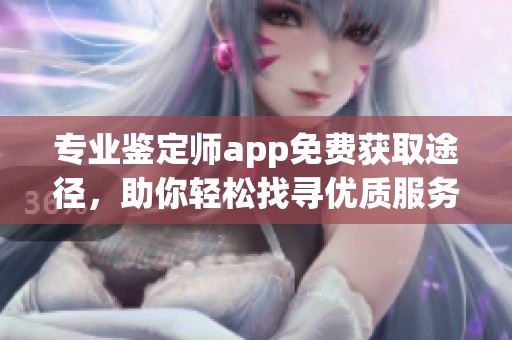 专业鉴定师app免费获取途径，助你轻松找寻优质服务