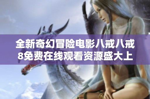 全新奇幻冒险电影八戒八戒8免费在线观看资源盛大上线