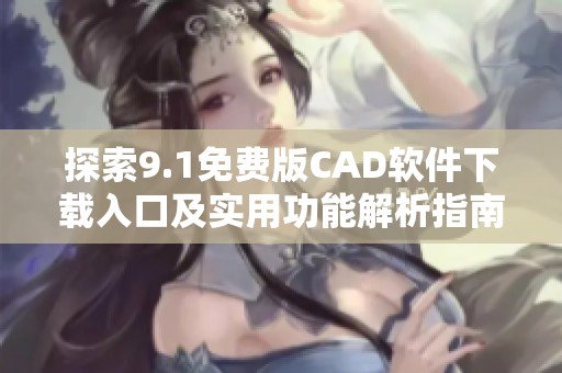 探索9.1免费版CAD软件下载入口及实用功能解析指南