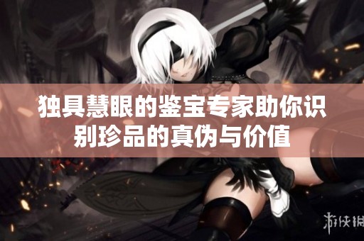 独具慧眼的鉴宝专家助你识别珍品的真伪与价值