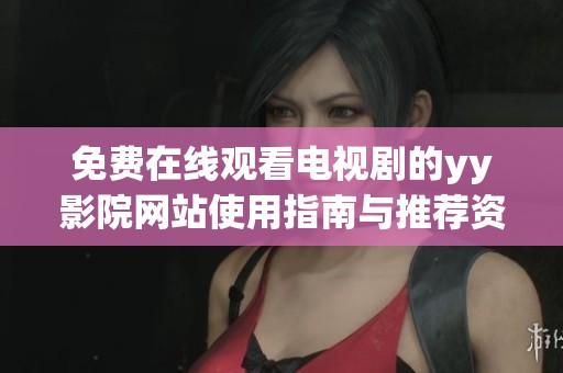 免费在线观看电视剧的yy影院网站使用指南与推荐资源