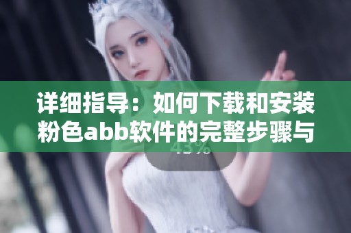 详细指导：如何下载和安装粉色abb软件的完整步骤与注意事项