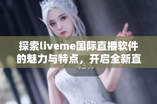 探索liveme国际直播软件的魅力与特点，开启全新直播体验之旅