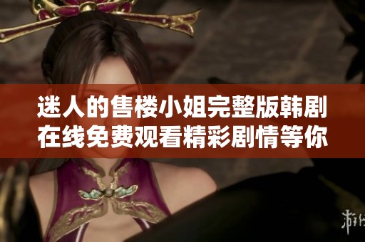 迷人的售楼小姐完整版韩剧在线免费观看精彩剧情等你来探索
