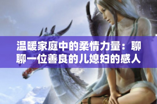 温暖家庭中的柔情力量：聊聊一位善良的儿媳妇的感人故事
