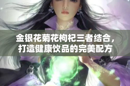 金银花菊花枸杞三者结合，打造健康饮品的完美配方