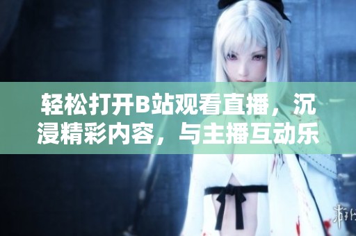 轻松打开B站观看直播，沉浸精彩内容，与主播互动乐无穷