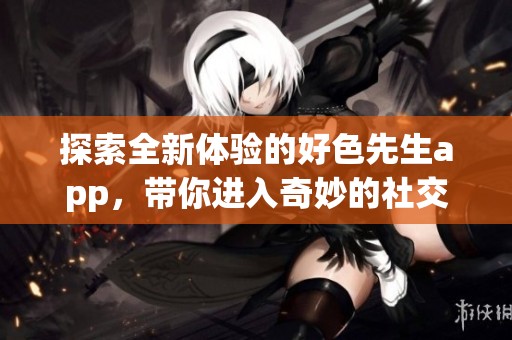探索全新体验的好色先生app，带你进入奇妙的社交世界