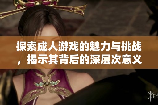 探索成人游戏的魅力与挑战，揭示其背后的深层次意义