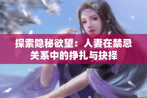探索隐秘欲望：人妻在禁忌关系中的挣扎与抉择