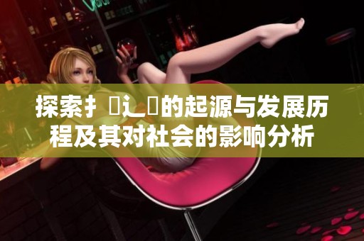 探索扌喿辶畐的起源与发展历程及其对社会的影响分析