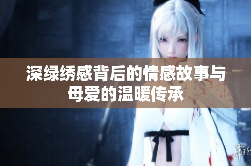 深绿绣感背后的情感故事与母爱的温暖传承