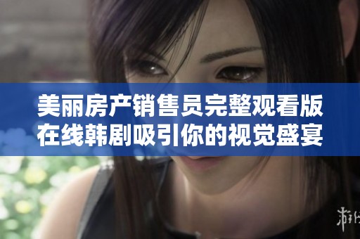 美丽房产销售员完整观看版在线韩剧吸引你的视觉盛宴