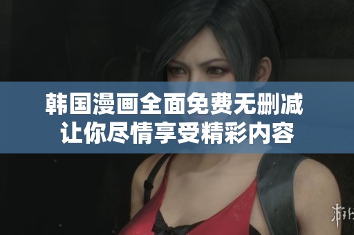 韩国漫画全面免费无删减 让你尽情享受精彩内容