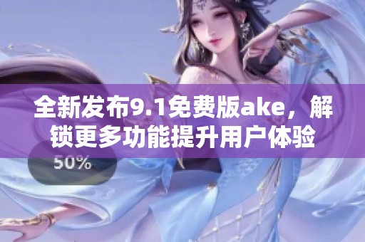 全新发布9.1免费版ake，解锁更多功能提升用户体验
