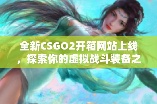 全新CSGO2开箱网站上线，探索你的虚拟战斗装备之旅！