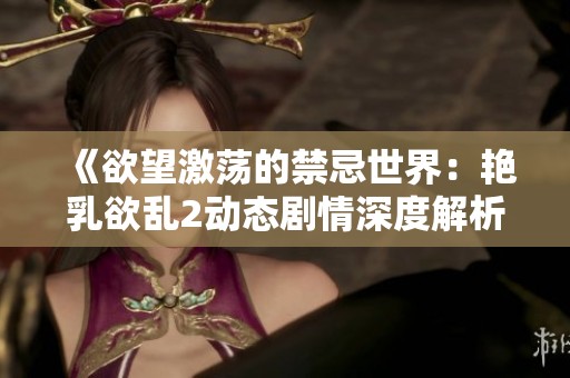 《欲望激荡的禁忌世界：艳乳欲乱2动态剧情深度解析》
