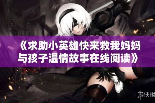 《求助小英雄快来救我妈妈与孩子温情故事在线阅读》