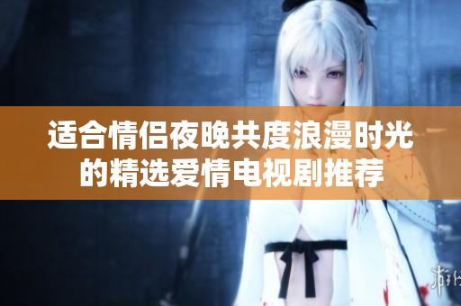 适合情侣夜晚共度浪漫时光的精选爱情电视剧推荐