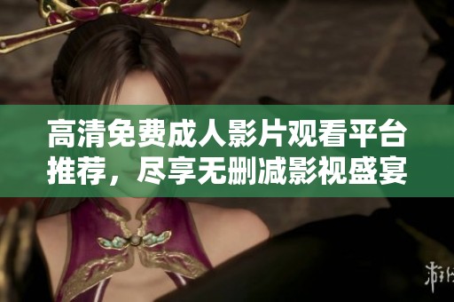 高清免费成人影片观看平台推荐，尽享无删减影视盛宴
