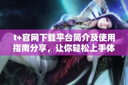 t+官网下载平台简介及使用指南分享，让你轻松上手体验