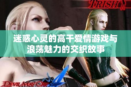 迷惑心灵的高干爱情游戏与浪荡魅力的交织故事