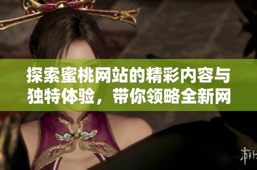 探索蜜桃网站的精彩内容与独特体验，带你领略全新网络世界