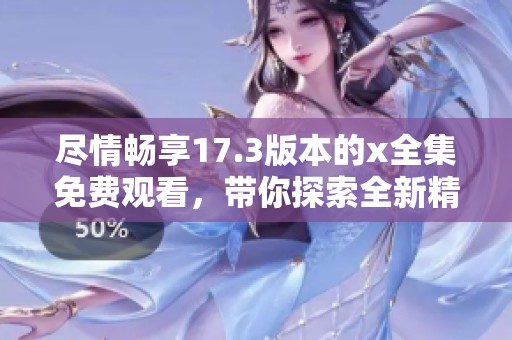 尽情畅享17.3版本的x全集免费观看，带你探索全新精彩内容