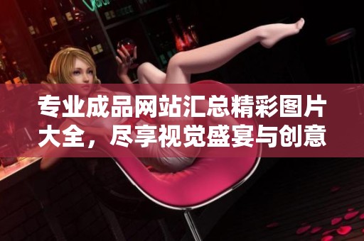专业成品网站汇总精彩图片大全，尽享视觉盛宴与创意灵感