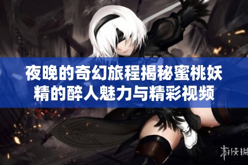 夜晚的奇幻旅程揭秘蜜桃妖精的醉人魅力与精彩视频