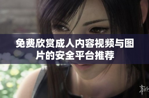 免费欣赏成人内容视频与图片的安全平台推荐