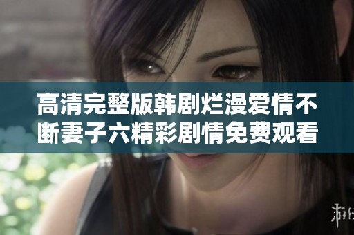 高清完整版韩剧烂漫爱情不断妻子六精彩剧情免费观看手机在线看