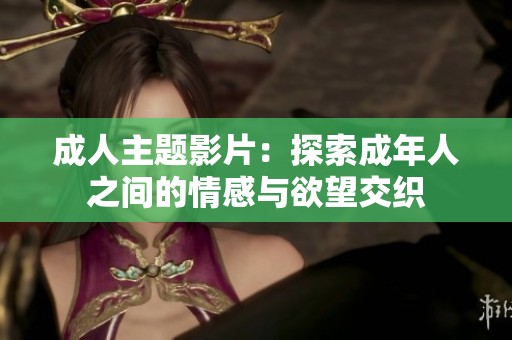 成人主题影片：探索成年人之间的情感与欲望交织