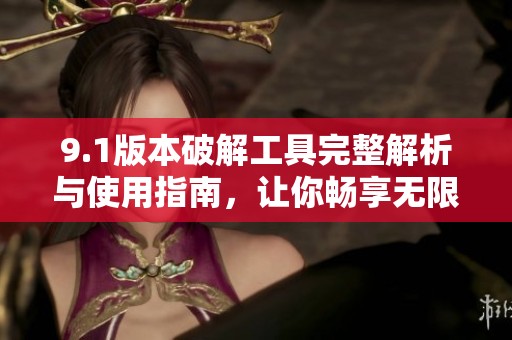 9.1版本破解工具完整解析与使用指南，让你畅享无限可能