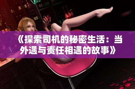 《探索司机的秘密生活：当外遇与责任相遇的故事》